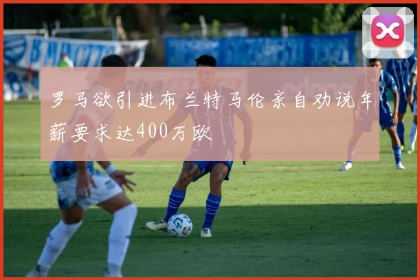 罗马欲引进布兰特马伦亲自劝说年薪要求达400万欧