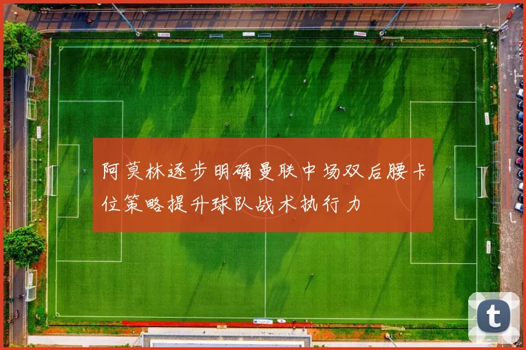 阿莫林逐步明确曼联中场双后腰卡位策略提升球队战术执行力