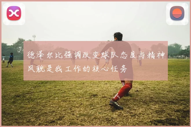 德泽尔比强调改变球队态度与精神风貌是我工作的核心任务