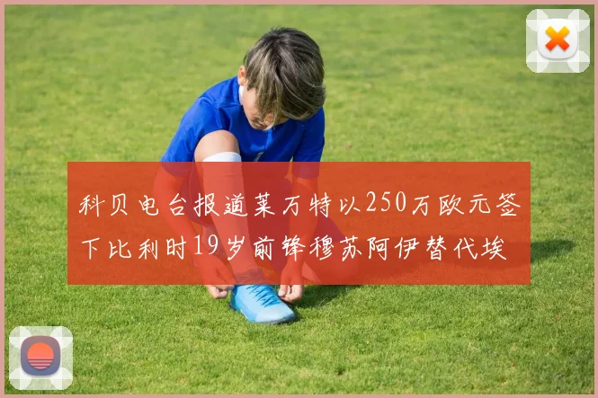 科贝电台报道莱万特以250万欧元签下比利时19岁前锋穆苏阿伊替代埃斯皮