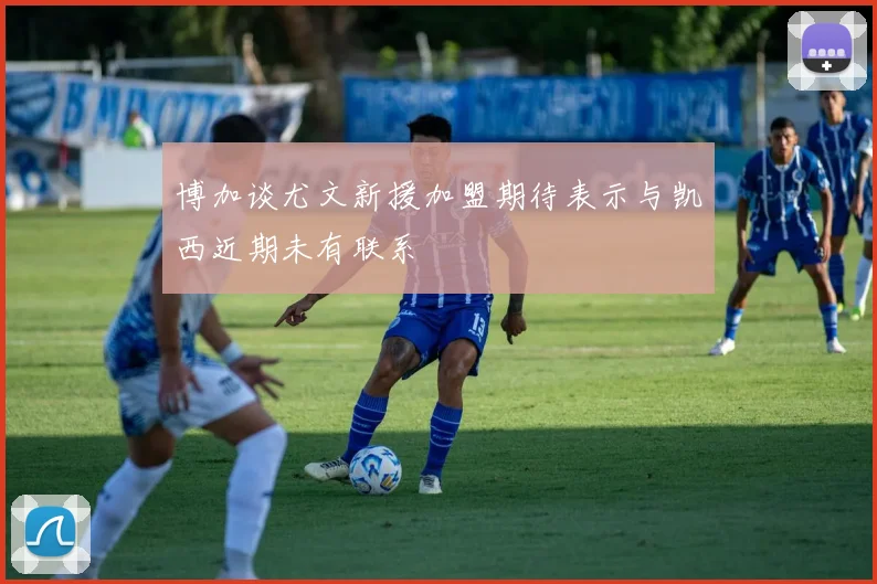 博加谈尤文新援加盟期待表示与凯西近期未有联系