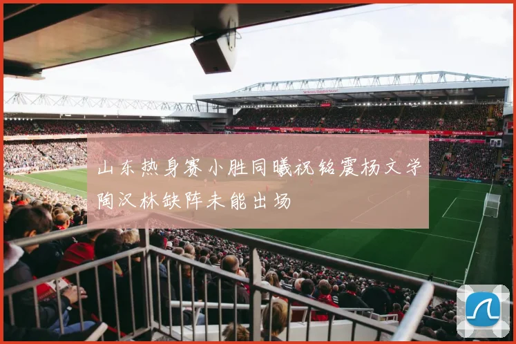 山东热身赛小胜同曦祝铭震杨文学陶汉林缺阵未能出场