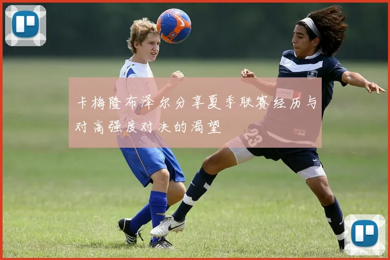 卡梅隆布泽尔分享夏季联赛经历与对高强度对决的渴望