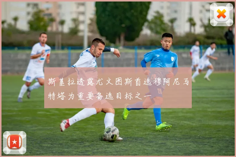 斯基拉透露尤文图斯首选穆阿尼马特塔为重要备选目标之一