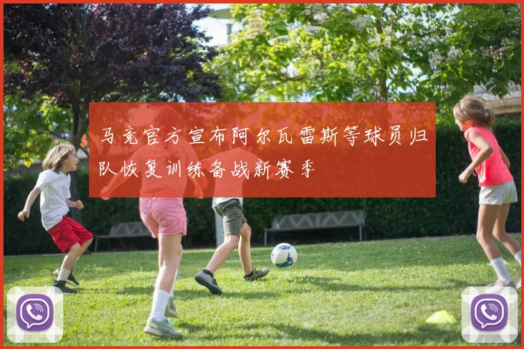 马竞官方宣布阿尔瓦雷斯等球员归队恢复训练备战新赛季