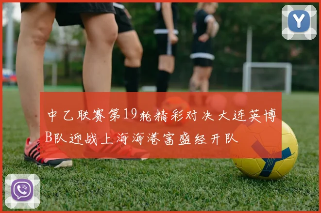中乙联赛第19轮精彩对决大连英博B队迎战上海海港富盛经开队