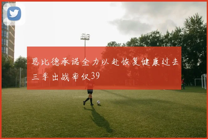 恩比德承诺全力以赴恢复健康过去三季出战率仅39