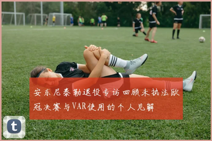 安东尼泰勒退役专访回顾未执法欧冠决赛与VAR使用的个人见解